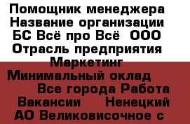 Помощник менеджера › Название организации ­ БС Всё про Всё, ООО › Отрасль предприятия ­ Маркетинг › Минимальный оклад ­ 25 000 - Все города Работа » Вакансии   . Ненецкий АО,Великовисочное с.